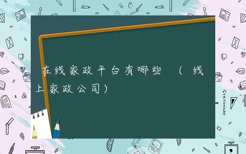 在线家政平台有哪些 (线上家政公司)
